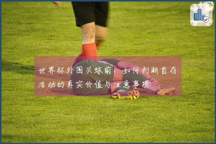 世界杯外围买球前，如何判断首存活动的真实价值与注意事项