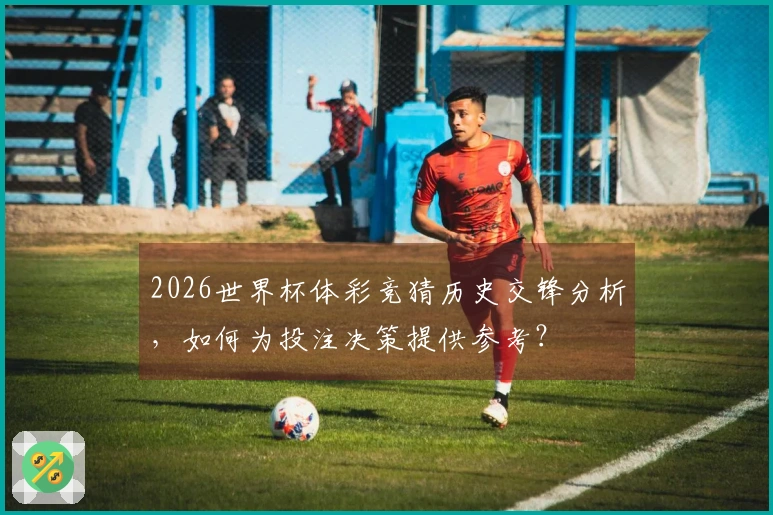 2026世界杯体彩竞猜历史交锋分析，如何为投注决策提供参考？