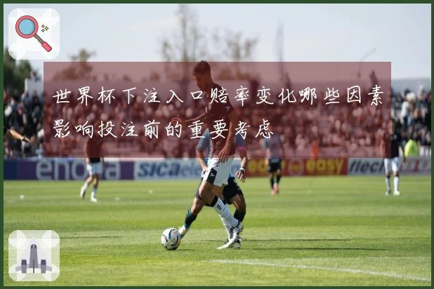 世界杯下注入口赔率变化哪些因素影响投注前的重要考虑