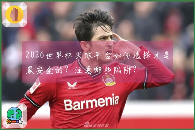 2026世界杯买球平台如何选择才是最安全的？注意哪些陷阱？