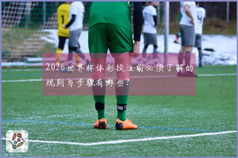 2026世界杯体彩投注前必须了解的规则与步骤有哪些？