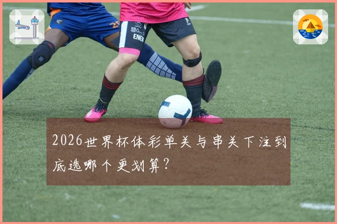 2026世界杯体彩单关与串关下注到底选哪个更划算？