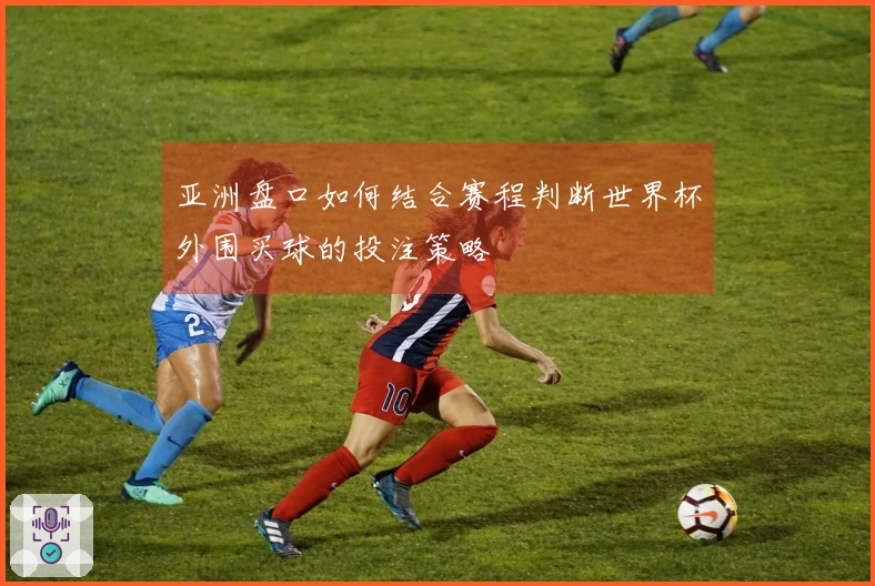 亚洲盘口如何结合赛程判断世界杯外围买球的投注策略