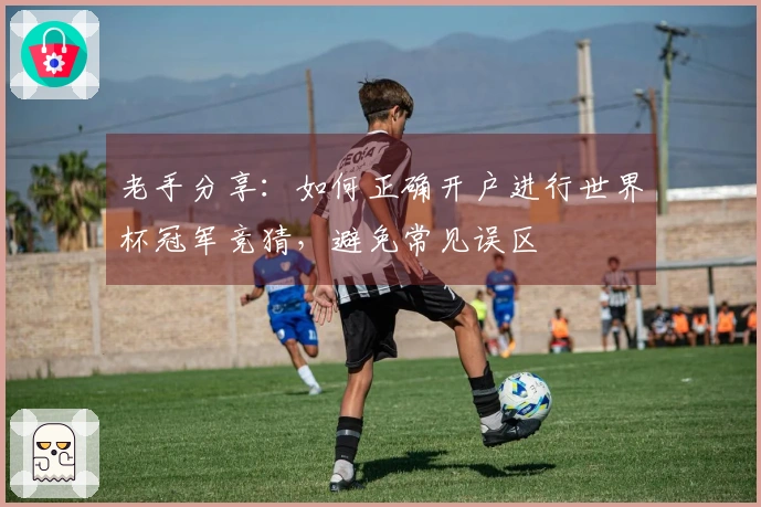 老手分享：如何正确开户进行世界杯冠军竞猜，避免常见误区