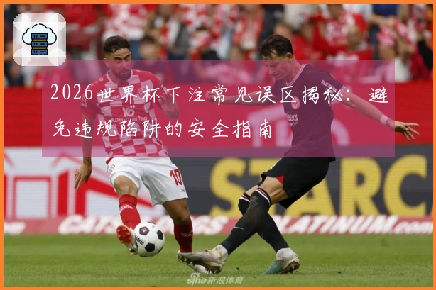 2026世界杯下注常见误区揭秘：避免违规陷阱的安全指南