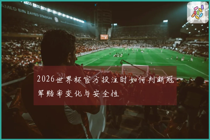 2026世界杯官方投注时如何判断冠军赔率变化与安全性