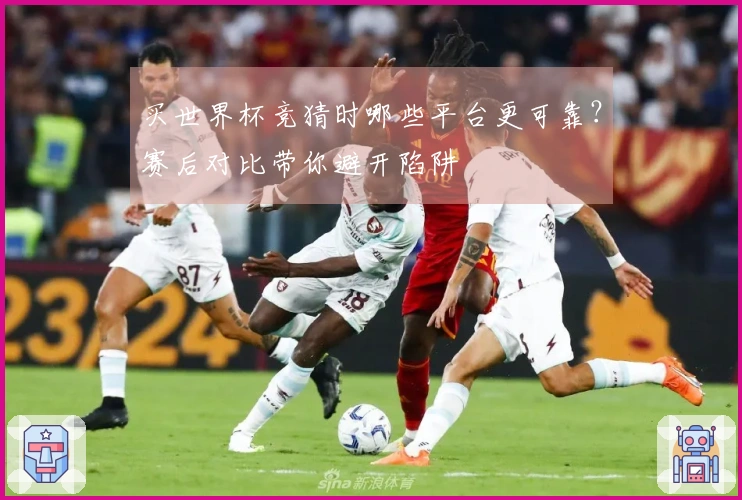买世界杯竞猜时哪些平台更可靠？赛后对比带你避开陷阱