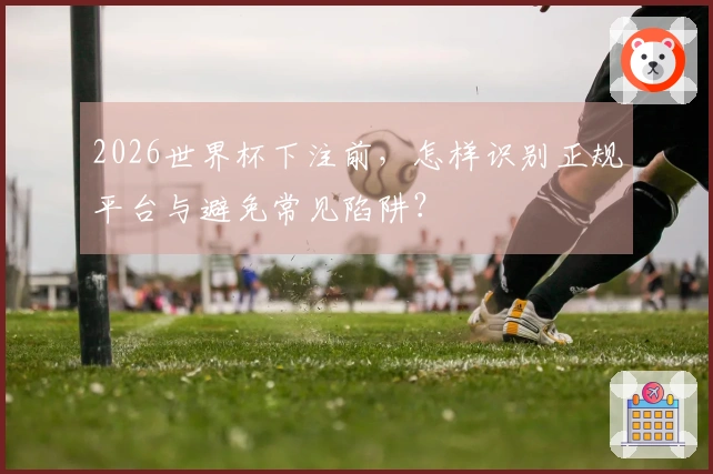 2026世界杯下注前，怎样识别正规平台与避免常见陷阱？