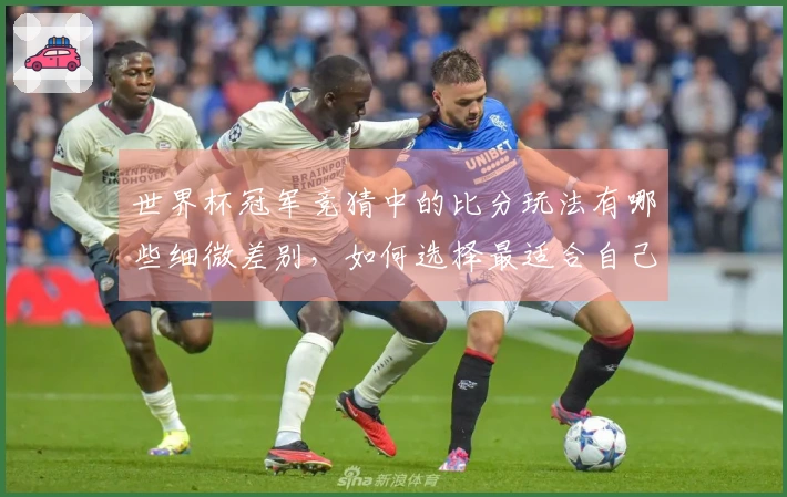 世界杯冠军竞猜中的比分玩法有哪些细微差别，如何选择最适合自己的竞猜方式