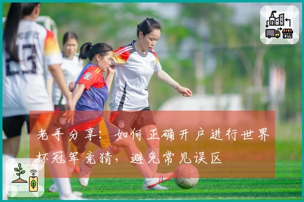 老手分享:如何正确开户进行世界杯冠军竞猜,避免常见误区
