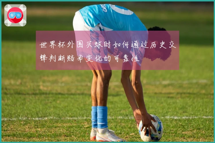 世界杯外围买球时如何通过历史交锋判断赔率变化的可靠性