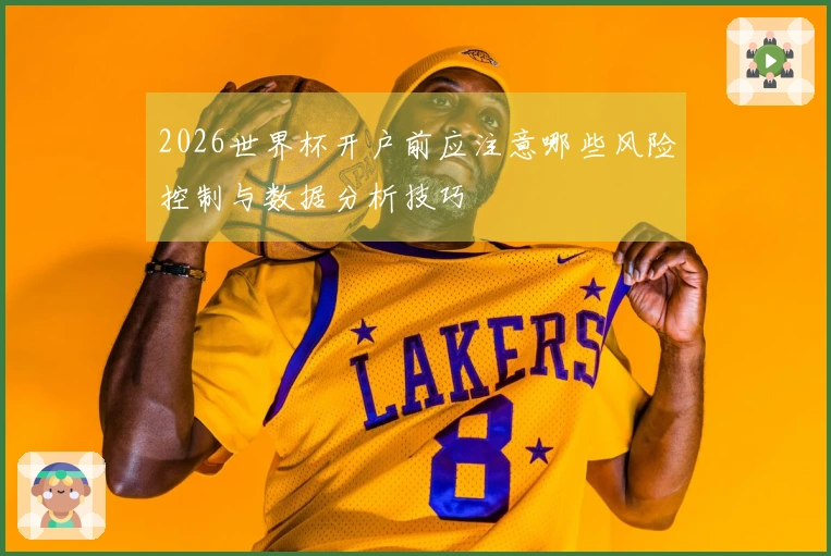 2026世界杯开户前应注意哪些风险控制与数据分析技巧