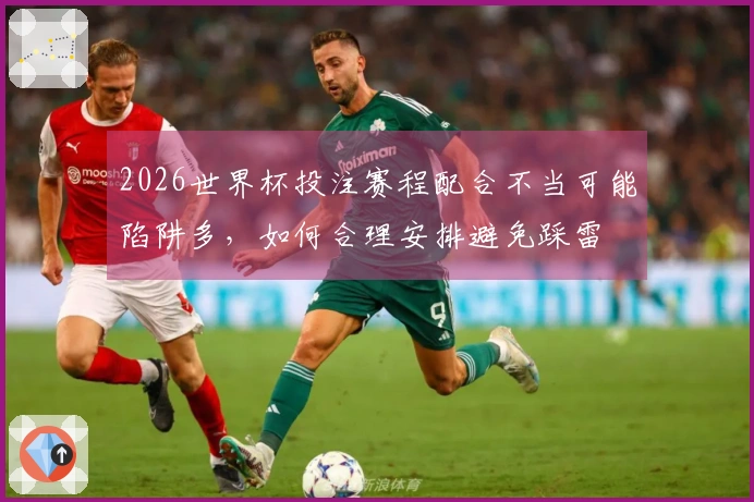 2026世界杯投注赛程配合不当可能陷阱多，如何合理安排避免踩雷