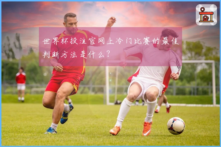 世界杯投注官网上冷门比赛的最佳判断方法是什么？