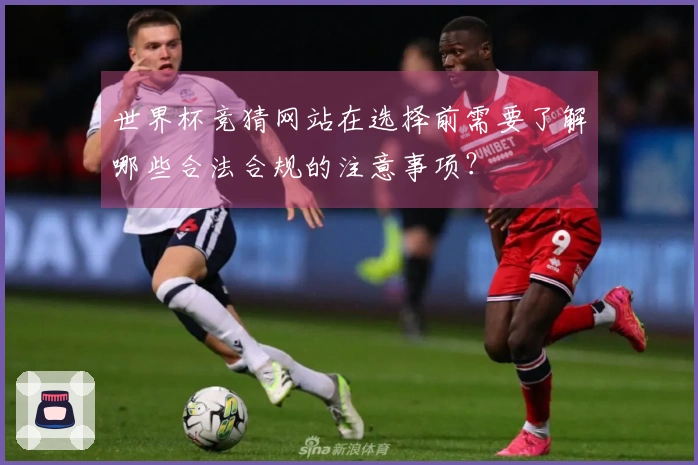 世界杯竞猜网站在选择前需要了解哪些合法合规的注意事项?